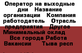 Оператор на выходные дни › Название организации ­ Компания-работодатель › Отрасль предприятия ­ Другое › Минимальный оклад ­ 1 - Все города Работа » Вакансии   . Тыва респ.